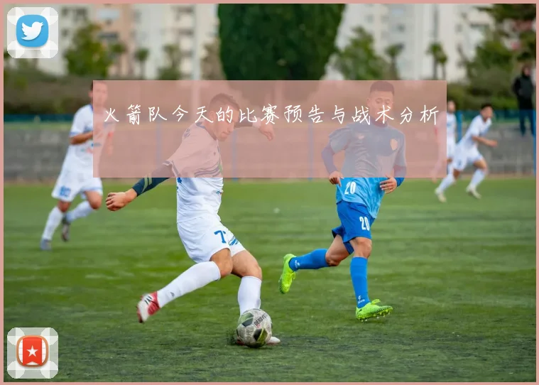 火箭队今天的比赛预告与战术分析