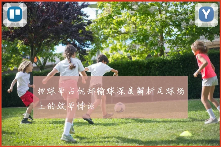 控球率占优却输球深度解析足球场上的效率悖论