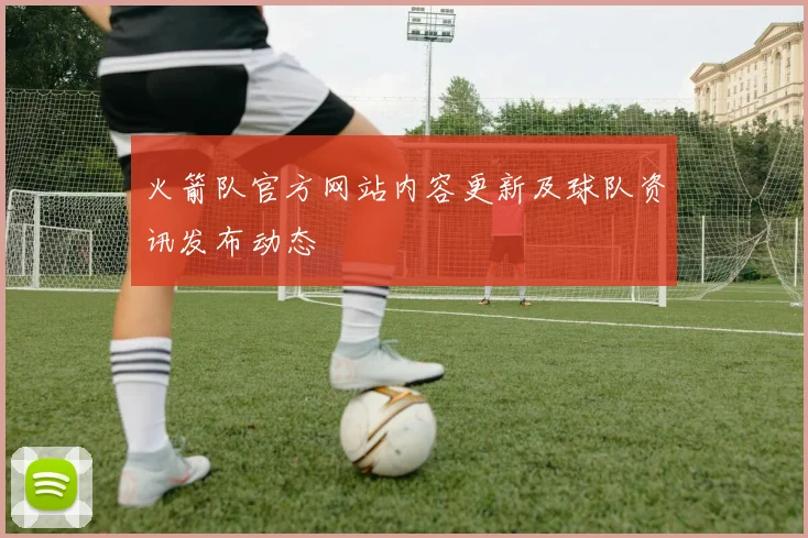 火箭队官方网站内容更新及球队资讯发布动态