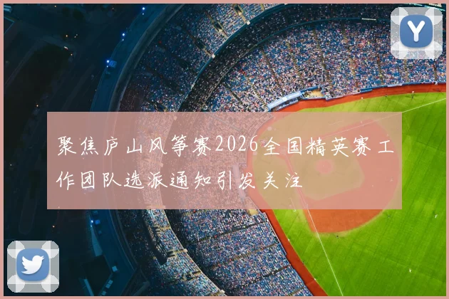 聚焦庐山风筝赛2026全国精英赛工作团队选派通知引发关注