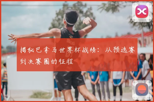 揭秘巴拿马世界杯战绩:从预选赛到决赛圈的征程